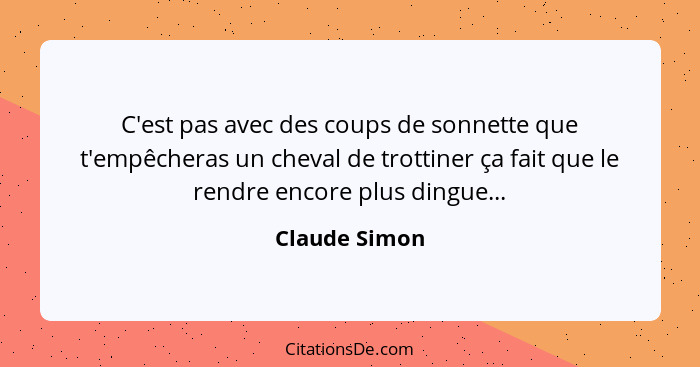 C'est pas avec des coups de sonnette que t'empêcheras un cheval de trottiner ça fait que le rendre encore plus dingue...... - Claude Simon