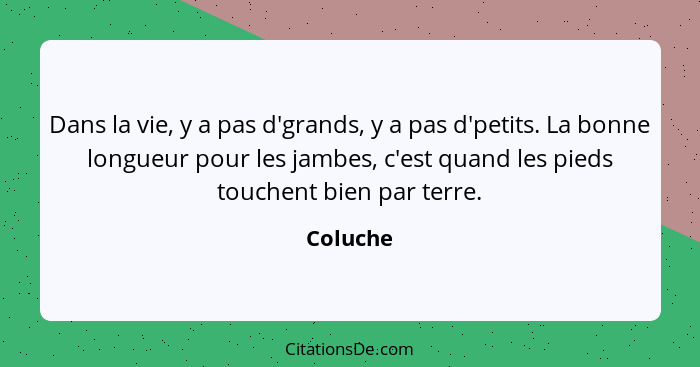 Dans la vie, y a pas d'grands, y a pas d'petits. La bonne longueur pour les jambes, c'est quand les pieds touchent bien par terre.... - Coluche