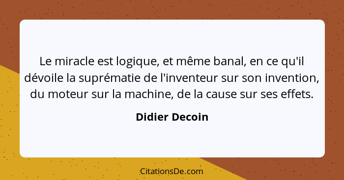 Le miracle est logique, et même banal, en ce qu'il dévoile la suprématie de l'inventeur sur son invention, du moteur sur la machine, d... - Didier Decoin