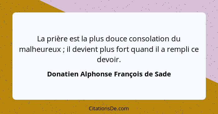 La prière est la plus douce consolation du malheureux ; il devient plus fort quand il a rempli ce devoir.... - Donatien Alphonse François de Sade