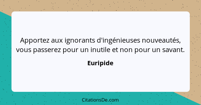 Apportez aux ignorants d'ingénieuses nouveautés, vous passerez pour un inutile et non pour un savant.... - Euripide