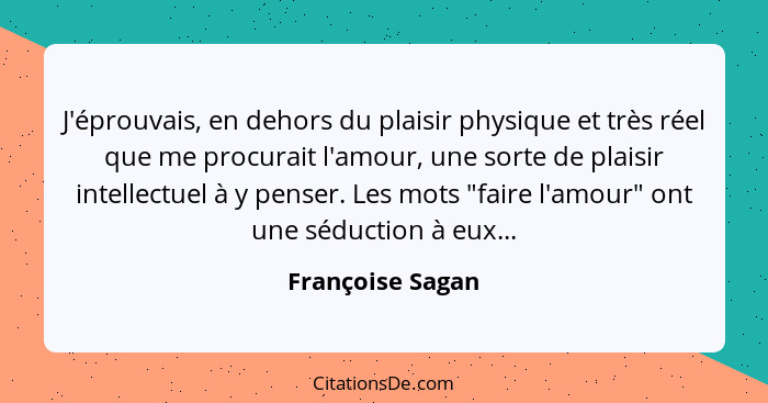 J'éprouvais, en dehors du plaisir physique et très réel que me procurait l'amour, une sorte de plaisir intellectuel à y penser. Les... - Françoise Sagan