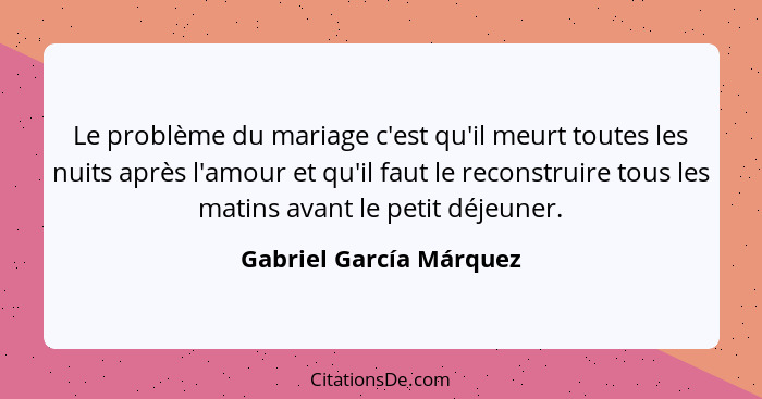 Le problème du mariage c'est qu'il meurt toutes les nuits après l'amour et qu'il faut le reconstruire tous les matins avant l... - Gabriel García Márquez