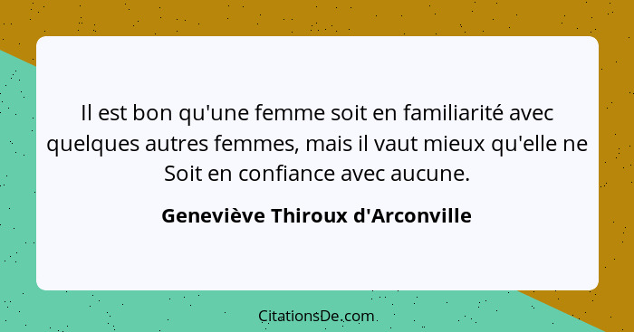 Il est bon qu'une femme soit en familiarité avec quelques autres femmes, mais il vaut mieux qu'elle ne Soit en co... - Geneviève Thiroux d'Arconville