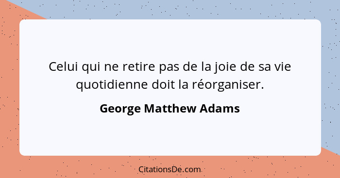 Celui qui ne retire pas de la joie de sa vie quotidienne doit la réorganiser.... - George Matthew Adams