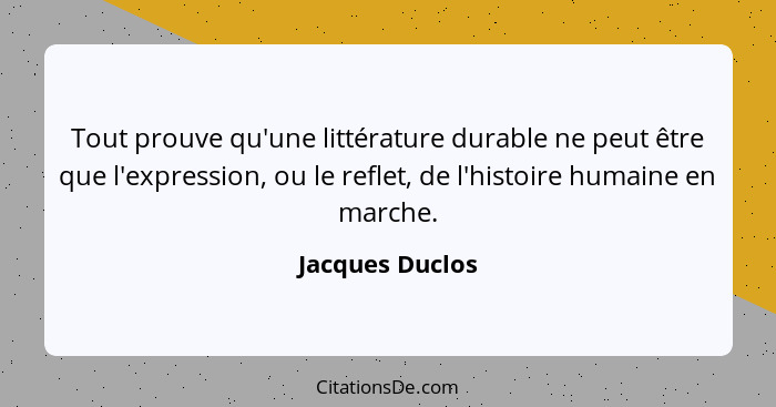 Tout prouve qu'une littérature durable ne peut être que l'expression, ou le reflet, de l'histoire humaine en marche.... - Jacques Duclos