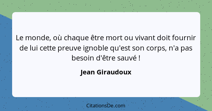 Le monde, où chaque être mort ou vivant doit fournir de lui cette preuve ignoble qu'est son corps, n'a pas besoin d'être sauvé !... - Jean Giraudoux