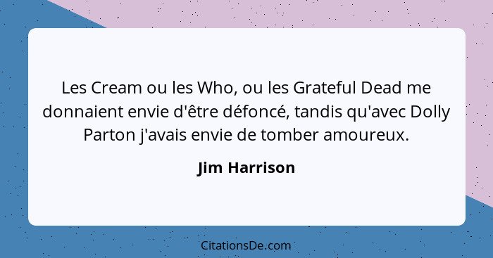 Les Cream ou les Who, ou les Grateful Dead me donnaient envie d'être défoncé, tandis qu'avec Dolly Parton j'avais envie de tomber amour... - Jim Harrison