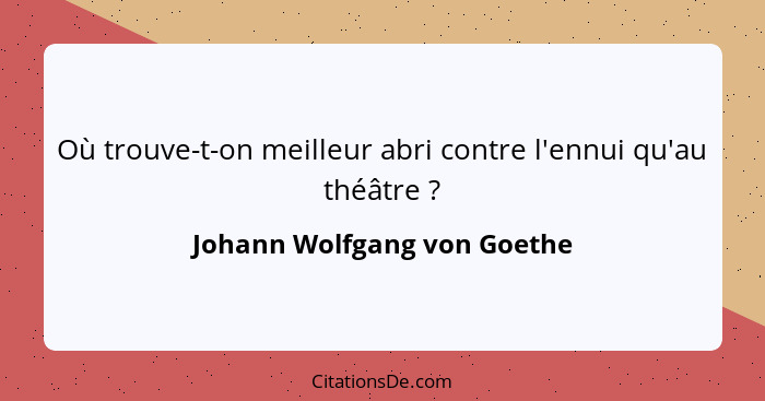 Où trouve-t-on meilleur abri contre l'ennui qu'au théâtre ?... - Johann Wolfgang von Goethe