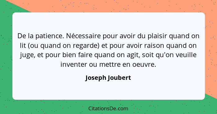 De la patience. Nécessaire pour avoir du plaisir quand on lit (ou quand on regarde) et pour avoir raison quand on juge, et pour bien... - Joseph Joubert