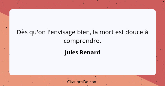 Dès qu'on l'envisage bien, la mort est douce à comprendre.... - Jules Renard