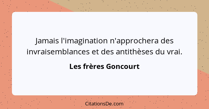 Jamais l'imagination n'approchera des invraisemblances et des antithèses du vrai.... - Les frères Goncourt