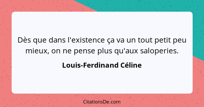 Dès que dans l'existence ça va un tout petit peu mieux, on ne pense plus qu'aux saloperies.... - Louis-Ferdinand Céline