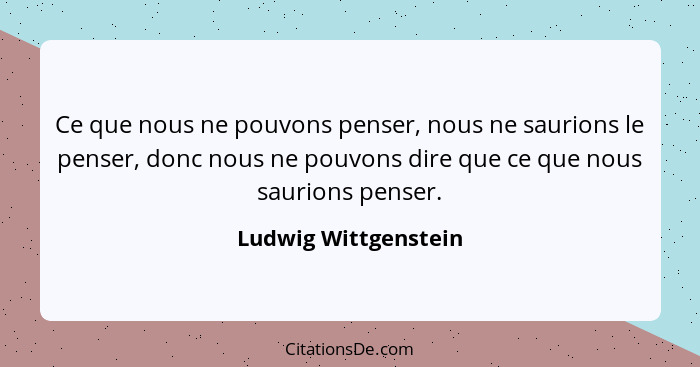 Ce que nous ne pouvons penser, nous ne saurions le penser, donc nous ne pouvons dire que ce que nous saurions penser.... - Ludwig Wittgenstein