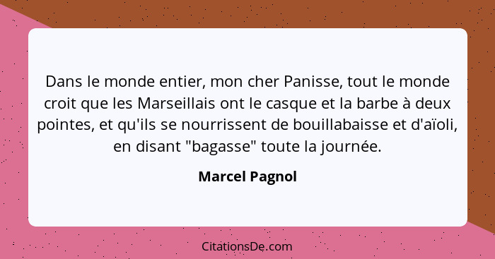 Dans le monde entier, mon cher Panisse, tout le monde croit que les Marseillais ont le casque et la barbe à deux pointes, et qu'ils se... - Marcel Pagnol