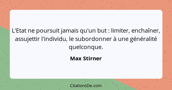 L'Etat ne poursuit jamais qu'un but : limiter, enchaîner, assujettir l'individu, le subordonner à une généralité quelconque.... - Max Stirner