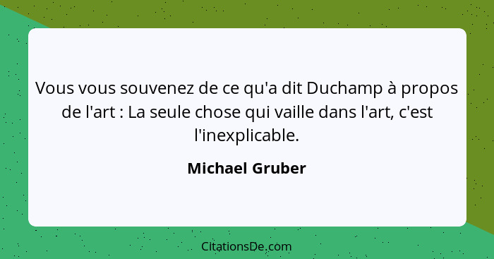 Vous vous souvenez de ce qu'a dit Duchamp à propos de l'art : La seule chose qui vaille dans l'art, c'est l'inexplicable.... - Michael Gruber