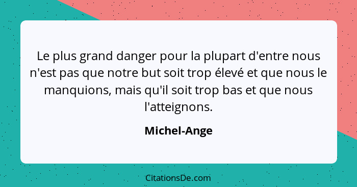 Le plus grand danger pour la plupart d'entre nous n'est pas que notre but soit trop élevé et que nous le manquions, mais qu'il soit trop... - Michel-Ange