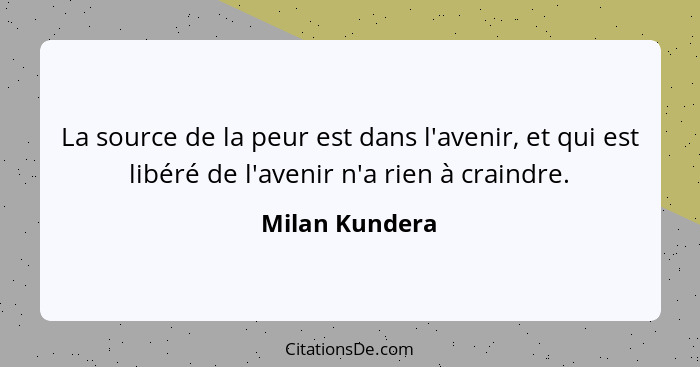 La source de la peur est dans l'avenir, et qui est libéré de l'avenir n'a rien à craindre.... - Milan Kundera