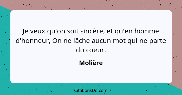 Je veux qu'on soit sincère, et qu'en homme d'honneur, On ne lâche aucun mot qui ne parte du coeur.... - Molière