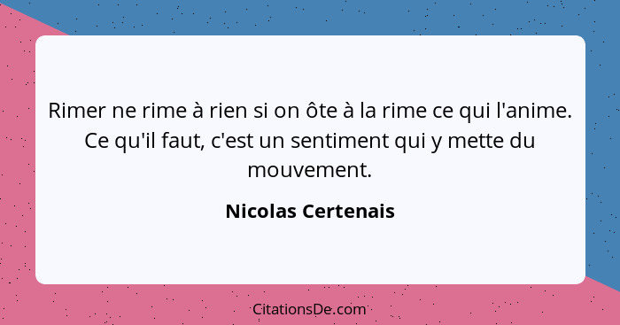 Rimer ne rime à rien si on ôte à la rime ce qui l'anime. Ce qu'il faut, c'est un sentiment qui y mette du mouvement.... - Nicolas Certenais