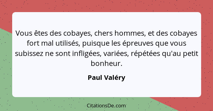 Vous êtes des cobayes, chers hommes, et des cobayes fort mal utilisés, puisque les épreuves que vous subissez ne sont infligées, variées... - Paul Valéry