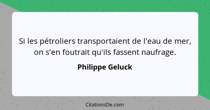 Si les pétroliers transportaient de l'eau de mer, on s'en foutrait qu'ils fassent naufrage.... - Philippe Geluck