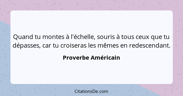 Quand tu montes à l'échelle, souris à tous ceux que tu dépasses, car tu croiseras les mêmes en redescendant.... - Proverbe Américain