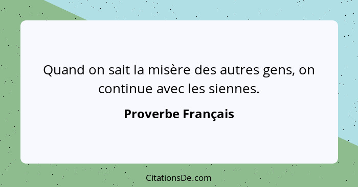 Quand on sait la misère des autres gens, on continue avec les siennes.... - Proverbe Français