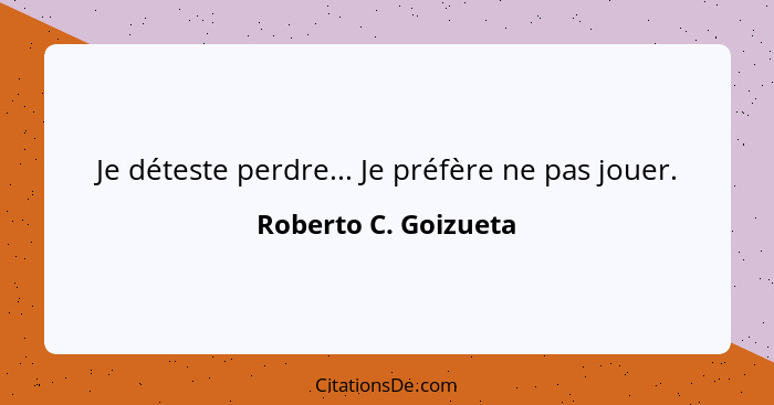 Je déteste perdre... Je préfère ne pas jouer.... - Roberto C. Goizueta