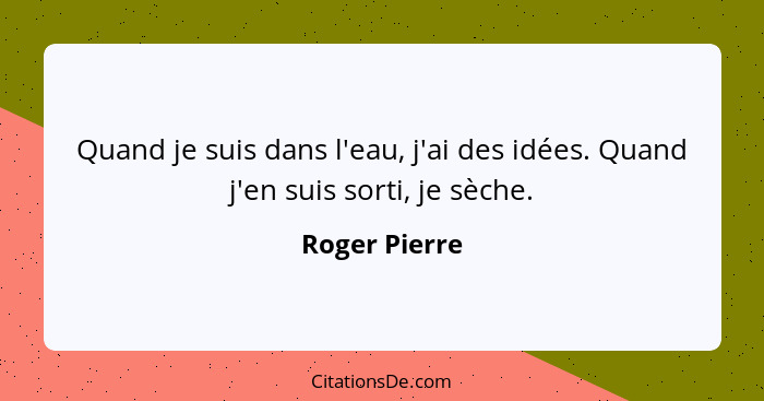 Quand je suis dans l'eau, j'ai des idées. Quand j'en suis sorti, je sèche.... - Roger Pierre