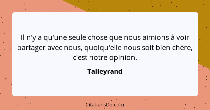 Il n'y a qu'une seule chose que nous aimions à voir partager avec nous, quoiqu'elle nous soit bien chère, c'est notre opinion.... - Talleyrand