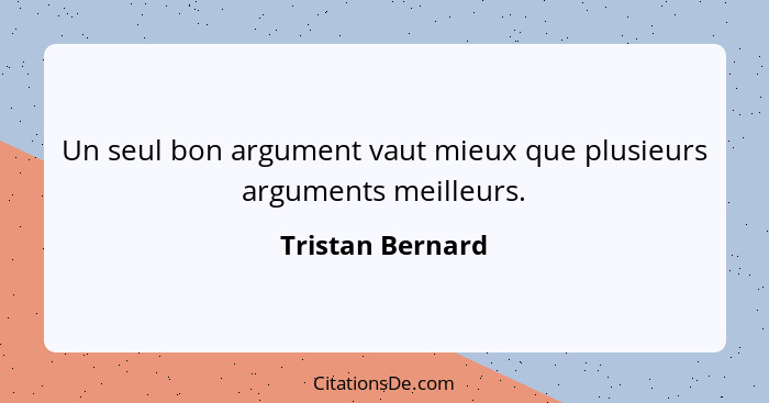 Un seul bon argument vaut mieux que plusieurs arguments meilleurs.... - Tristan Bernard