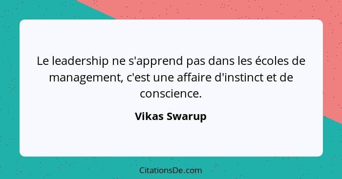 Le leadership ne s'apprend pas dans les écoles de management, c'est une affaire d'instinct et de conscience.... - Vikas Swarup