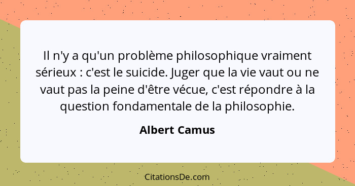 Il n'y a qu'un problème philosophique vraiment sérieux : c'est le suicide. Juger que la vie vaut ou ne vaut pas la peine d'être vé... - Albert Camus