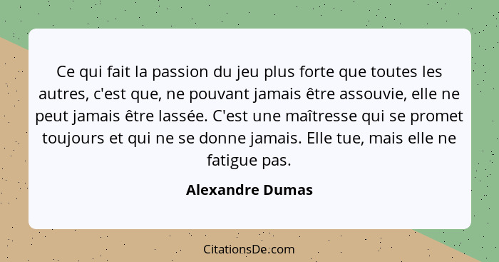 Ce qui fait la passion du jeu plus forte que toutes les autres, c'est que, ne pouvant jamais être assouvie, elle ne peut jamais être... - Alexandre Dumas