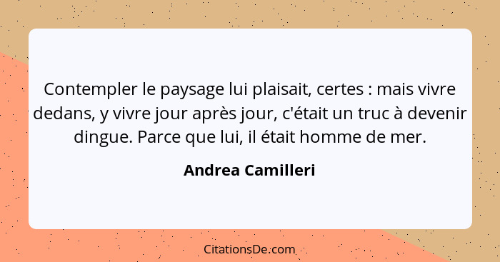 Contempler le paysage lui plaisait, certes : mais vivre dedans, y vivre jour après jour, c'était un truc à devenir dingue. Par... - Andrea Camilleri