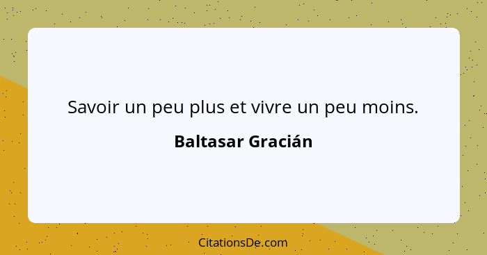 Savoir un peu plus et vivre un peu moins.... - Baltasar Gracián