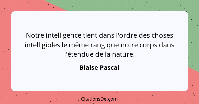 Notre intelligence tient dans l'ordre des choses intelligibles le même rang que notre corps dans l'étendue de la nature.... - Blaise Pascal