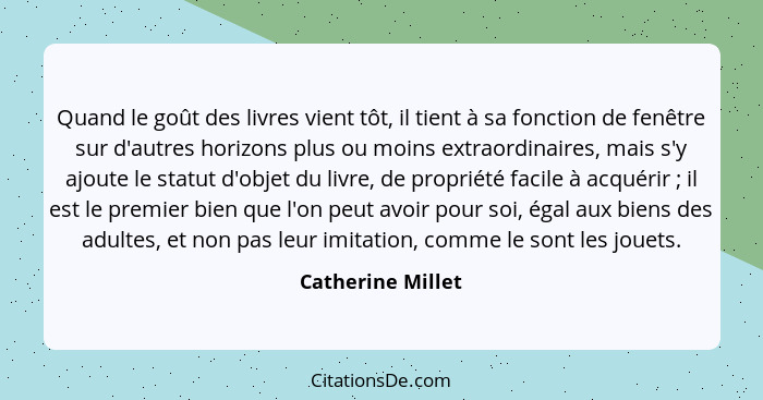 Quand le goût des livres vient tôt, il tient à sa fonction de fenêtre sur d'autres horizons plus ou moins extraordinaires, mais s'y... - Catherine Millet