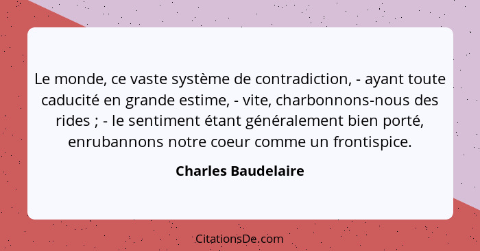 Le monde, ce vaste système de contradiction, - ayant toute caducité en grande estime, - vite, charbonnons-nous des rides ; -... - Charles Baudelaire