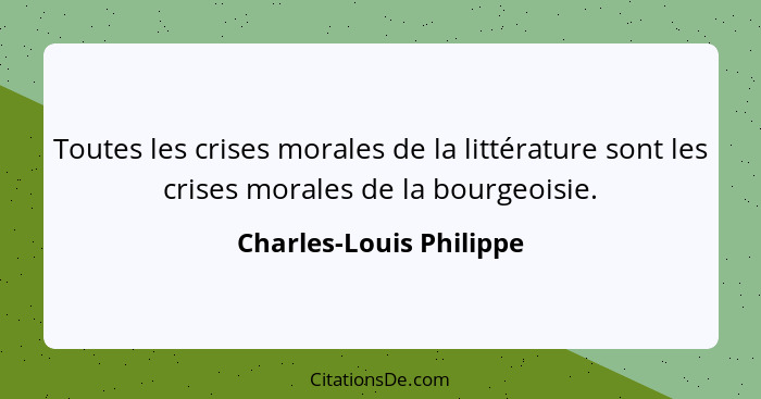 Toutes les crises morales de la littérature sont les crises morales de la bourgeoisie.... - Charles-Louis Philippe