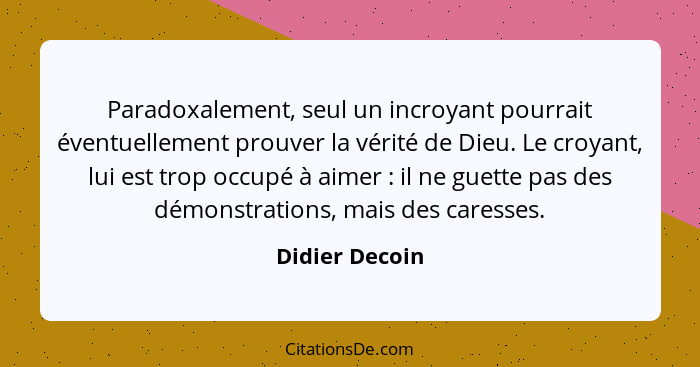 Paradoxalement, seul un incroyant pourrait éventuellement prouver la vérité de Dieu. Le croyant, lui est trop occupé à aimer : il... - Didier Decoin