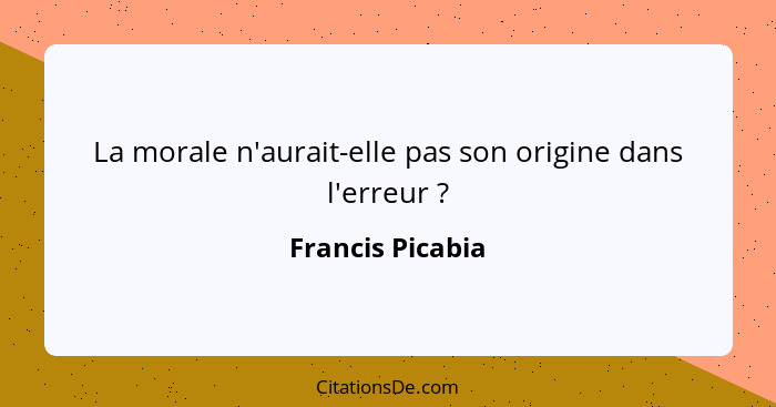 La morale n'aurait-elle pas son origine dans l'erreur ?... - Francis Picabia