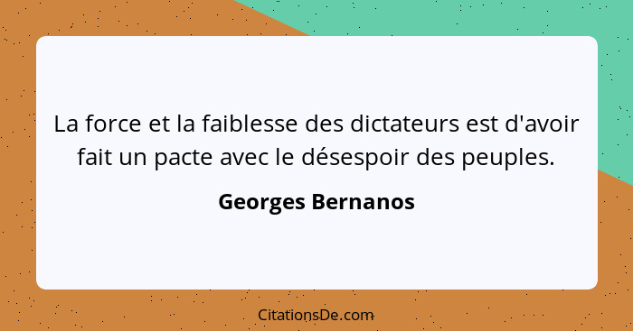 La force et la faiblesse des dictateurs est d'avoir fait un pacte avec le désespoir des peuples.... - Georges Bernanos