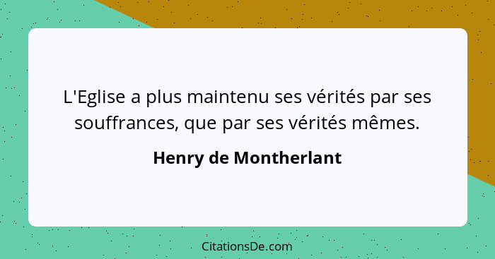 L'Eglise a plus maintenu ses vérités par ses souffrances, que par ses vérités mêmes.... - Henry de Montherlant