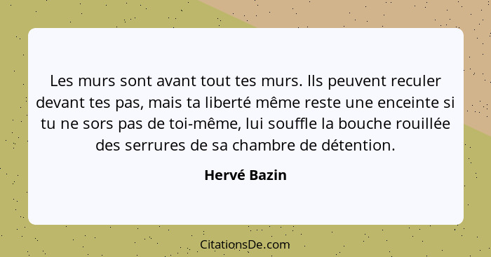 Les murs sont avant tout tes murs. Ils peuvent reculer devant tes pas, mais ta liberté même reste une enceinte si tu ne sors pas de toi-... - Hervé Bazin