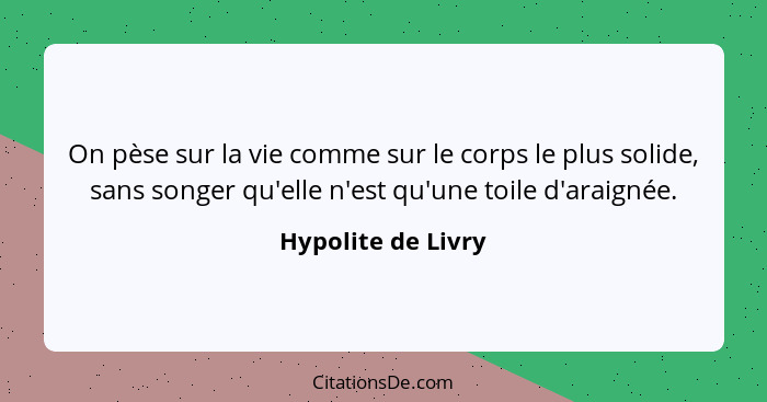 On pèse sur la vie comme sur le corps le plus solide, sans songer qu'elle n'est qu'une toile d'araignée.... - Hypolite de Livry