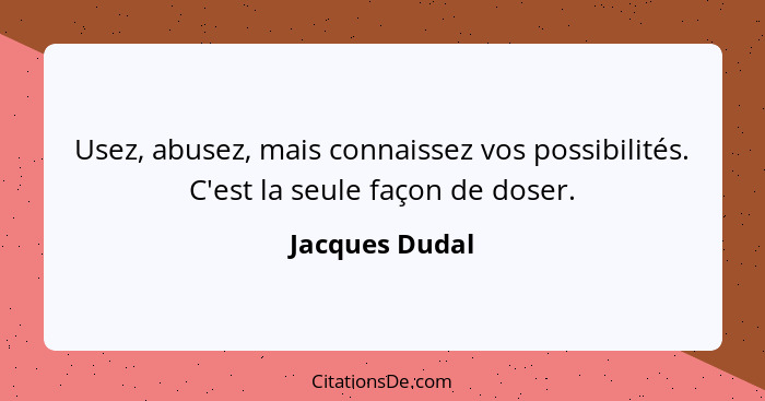 Usez, abusez, mais connaissez vos possibilités. C'est la seule façon de doser.... - Jacques Dudal