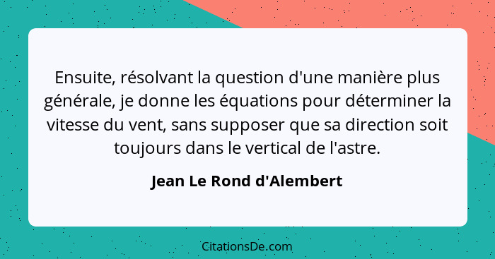 Ensuite, résolvant la question d'une manière plus générale, je donne les équations pour déterminer la vitesse du vent, s... - Jean Le Rond d'Alembert